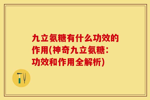 九立氨糖有什么功效的作用(神奇九立氨糖：功效和作用全解析)-第1张图片-关节保镖