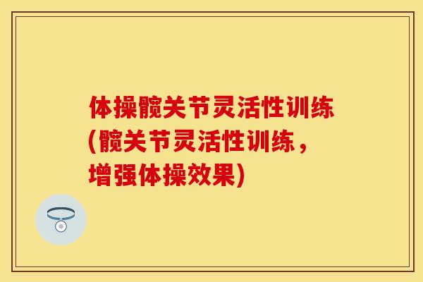 体操髋关节灵活性训练(髋关节灵活性训练，增强体操效果)-第1张图片-关节保镖