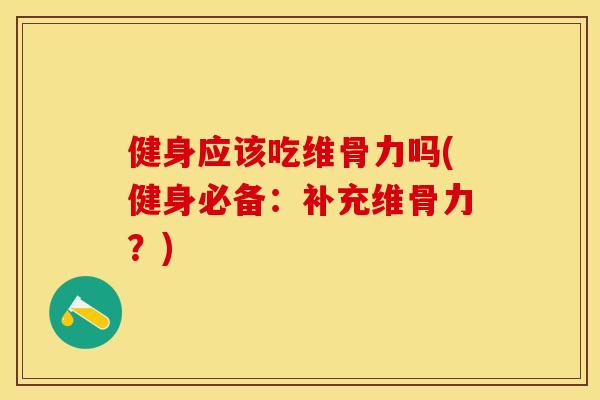 健身应该吃维骨力吗(健身必备：补充维骨力？)-第1张图片-关节保镖