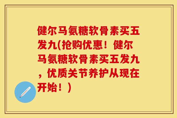 健尔马氨糖软骨素买五发九(抢购优惠！健尔马氨糖软骨素买五发九	，优质关节养护从现在开始！)-第1张图片-关节保镖