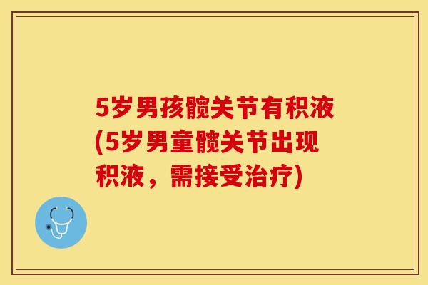5岁男孩髋关节有积液(5岁男童髋关节出现积液，需接受治疗)-第1张图片-关节保镖