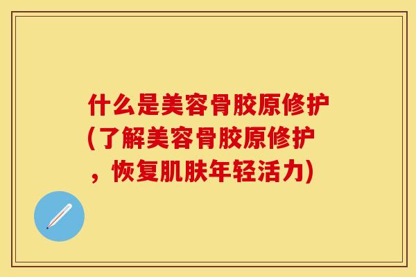 什么是美容骨胶原修护(了解美容骨胶原修护，恢复肌肤年轻活力)-第1张图片-关节保镖