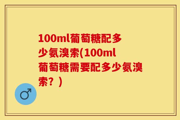 100ml葡萄糖配多少氨溴索(100ml葡萄糖需要配多少氨溴索？)-第1张图片-关节保镖