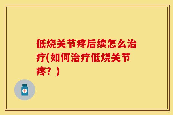 低烧关节疼后续怎么治疗(如何治疗低烧关节疼？)-第1张图片-关节保镖