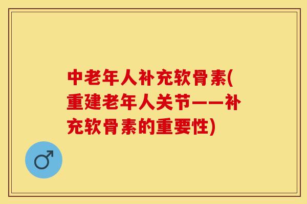 中老年人补充软骨素(重建老年人关节——补充软骨素的重要性)-第1张图片-关节保镖