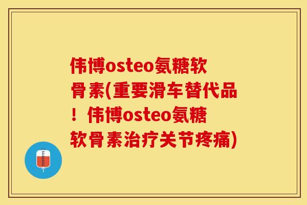 伟博osteo氨糖软骨素(重要滑车替代品！伟博osteo氨糖软骨素治疗关节疼痛)-第1张图片-关节保镖