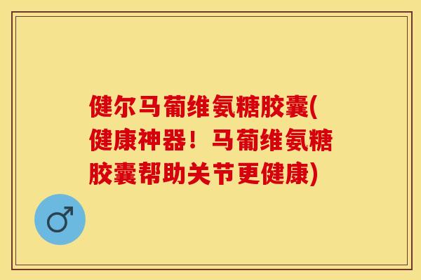 健尔马葡维氨糖胶囊(健康神器！马葡维氨糖胶囊帮助关节更健康)-第1张图片-关节保镖