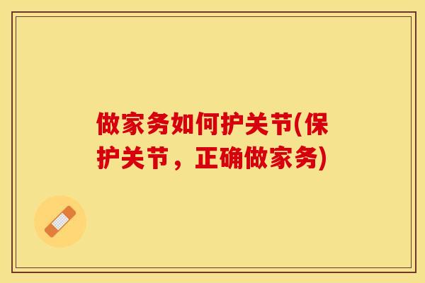 做家务如何护关节(保护关节，正确做家务)-第1张图片-关节保镖