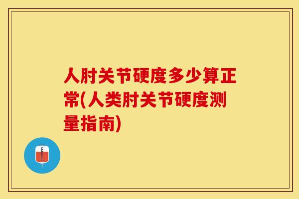 人肘关节硬度多少算正常(人类肘关节硬度测量指南)-第1张图片-关节保镖