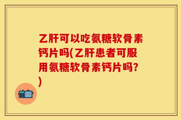 乙肝可以吃氨糖软骨素钙片吗(乙肝患者可服用氨糖软骨素钙片吗？)-第1张图片-关节保镖