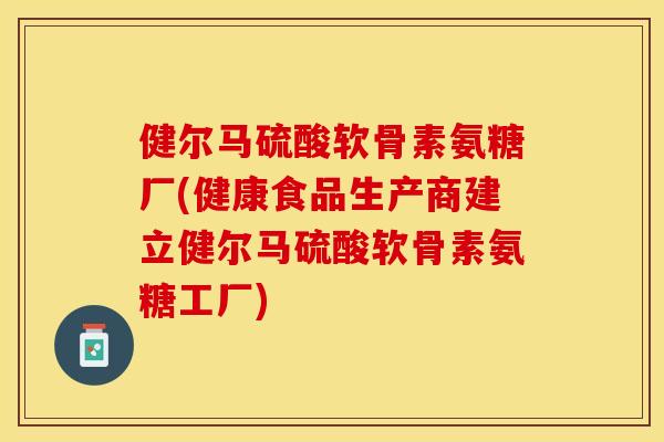 健尔马硫酸软骨素氨糖厂(健康食品生产商建立健尔马硫酸软骨素氨糖工厂)-第1张图片-关节保镖
