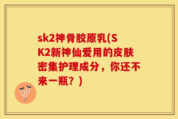 sk2神骨胶原乳(SK2新神仙爱用的皮肤密集护理成分，你还不来一瓶？)-第1张图片-关节保镖