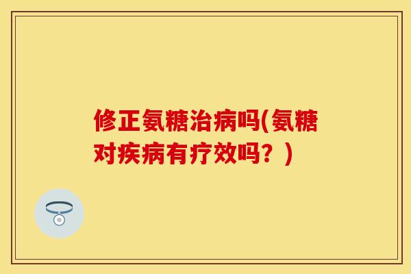 修正氨糖治病吗(氨糖对疾病有疗效吗？)-第1张图片-关节保镖