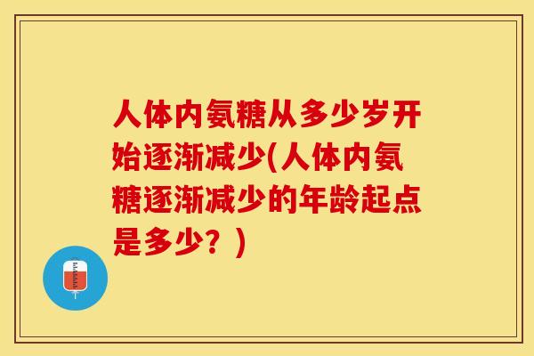人体内氨糖从多少岁开始逐渐减少(人体内氨糖逐渐减少的年龄起点是多少？)-第1张图片-关节保镖