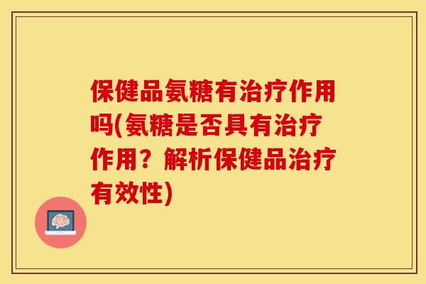 保健品氨糖有治疗作用吗(氨糖是否具有治疗作用？解析保健品治疗有效性)-第1张图片-关节保镖