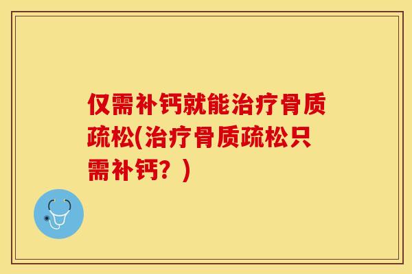 仅需补钙就能治疗骨质疏松(治疗骨质疏松只需补钙？)-第1张图片-关节保镖