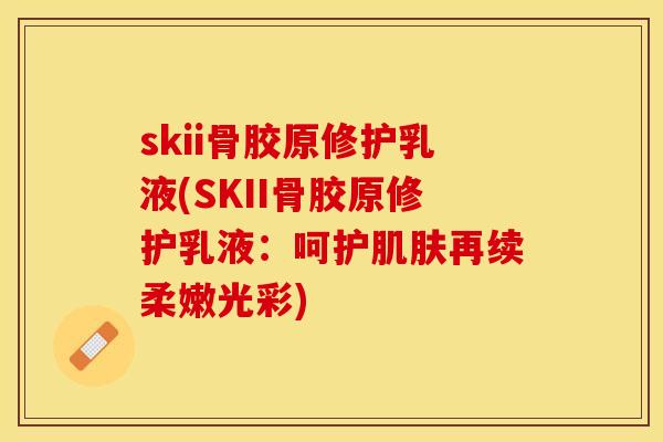 skii骨胶原修护乳液(SKII骨胶原修护乳液：呵护肌肤再续柔嫩光彩)-第1张图片-关节保镖