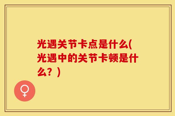 光遇关节卡点是什么(光遇中的关节卡顿是什么？)-第1张图片-关节保镖
