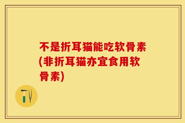 不是折耳猫能吃软骨素(非折耳猫亦宜食用软骨素)-第1张图片-关节保镖