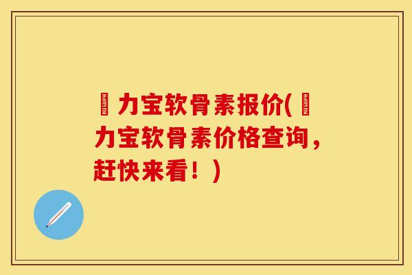 傦力宝软骨素报价(傦力宝软骨素价格查询，赶快来看！)-第1张图片-关节保镖