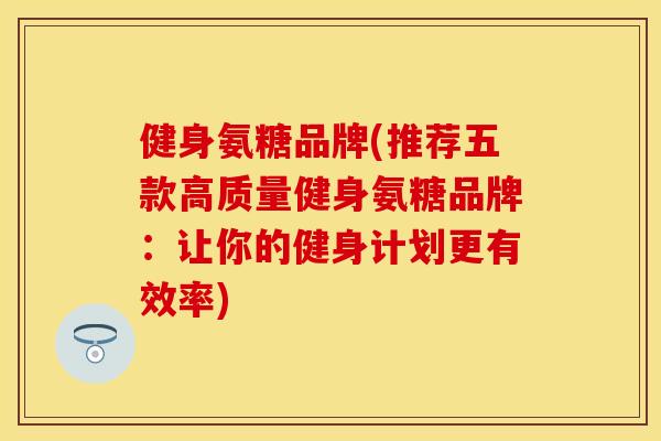 健身氨糖品牌(推荐五款高质量健身氨糖品牌：让你的健身计划更有效率)-第1张图片-关节保镖