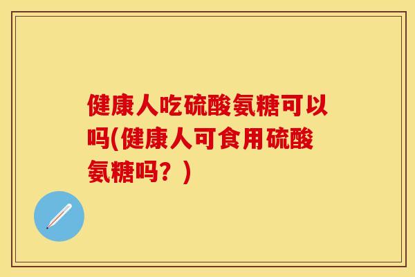 健康人吃硫酸氨糖可以吗(健康人可食用硫酸氨糖吗？)-第1张图片-关节保镖