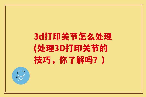 3d打印关节怎么处理(处理3D打印关节的技巧，你了解吗？)-第1张图片-关节保镖