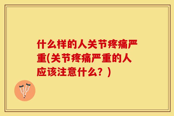 什么样的人关节疼痛严重(关节疼痛严重的人应该注意什么？)-第1张图片-关节保镖
