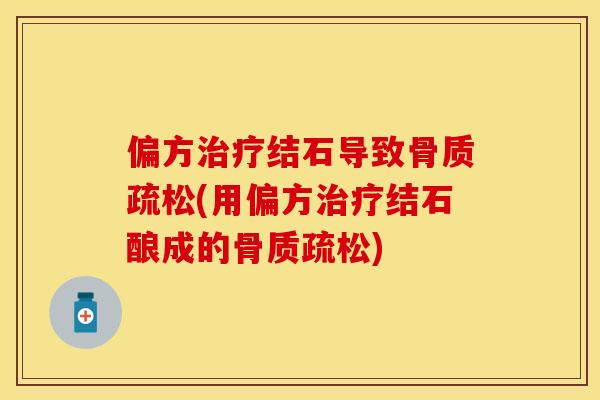 偏方治疗结石导致骨质疏松(用偏方治疗结石酿成的骨质疏松)-第1张图片-关节保镖