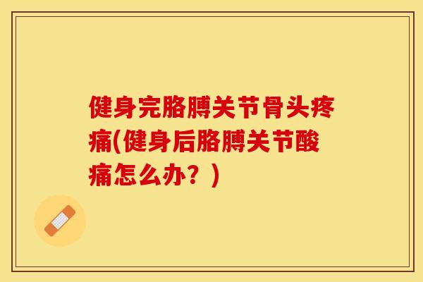 健身完胳膊关节骨头疼痛(健身后胳膊关节酸痛怎么办？)-第1张图片-关节保镖