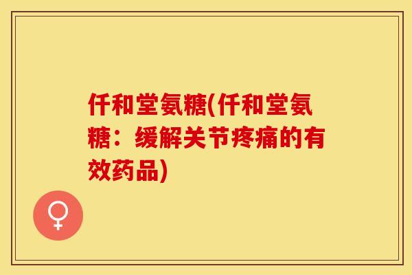 仟和堂氨糖(仟和堂氨糖：缓解关节疼痛的有效药品)-第1张图片-关节保镖