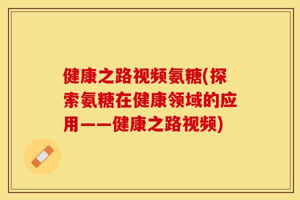 健康之路视频氨糖(探索氨糖在健康领域的应用——健康之路视频)-第1张图片-关节保镖