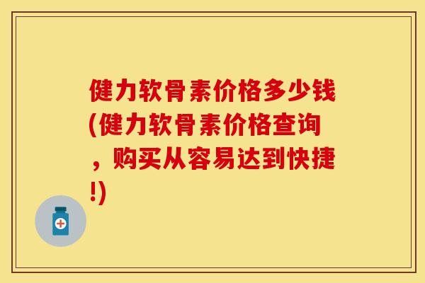健力软骨素价格多少钱(健力软骨素价格查询，购买从容易达到快捷!)-第1张图片-关节保镖