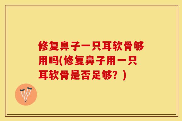 修复鼻子一只耳软骨够用吗(修复鼻子用一只耳软骨是否足够？)-第1张图片-关节保镖