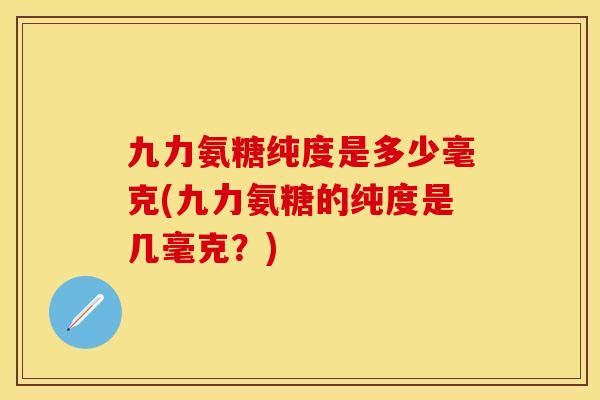 九力氨糖纯度是多少毫克(九力氨糖的纯度是几毫克？)-第1张图片-关节保镖