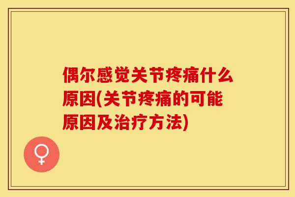 偶尔感觉关节疼痛什么原因(关节疼痛的可能原因及治疗方法)-第1张图片-关节保镖