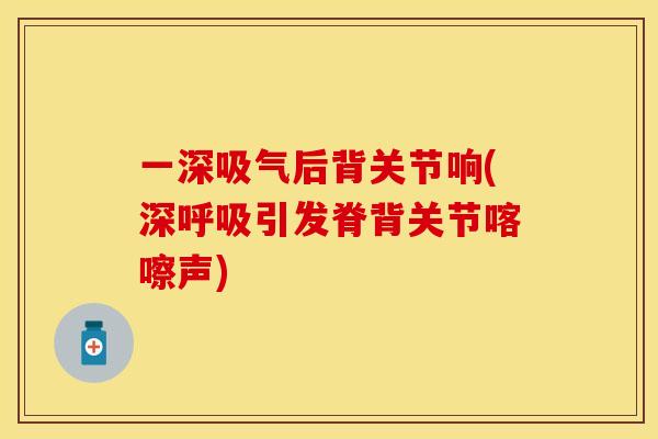 一深吸气后背关节响(深呼吸引发脊背关节喀嚓声)-第1张图片-关节保镖