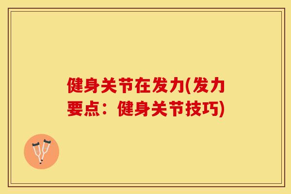 健身关节在发力(发力要点：健身关节技巧)-第1张图片-关节保镖