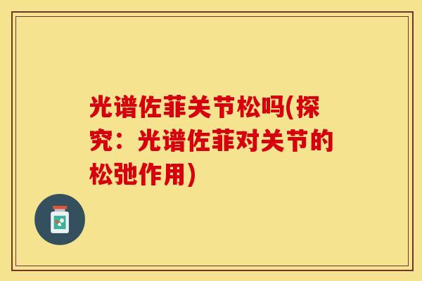光谱佐菲关节松吗(探究：光谱佐菲对关节的松弛作用)-第1张图片-关节保镖
