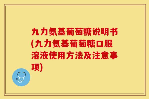 九力氨基葡萄糖说明书(九力氨基葡萄糖口服溶液使用方法及注意事项)-第1张图片-关节保镖