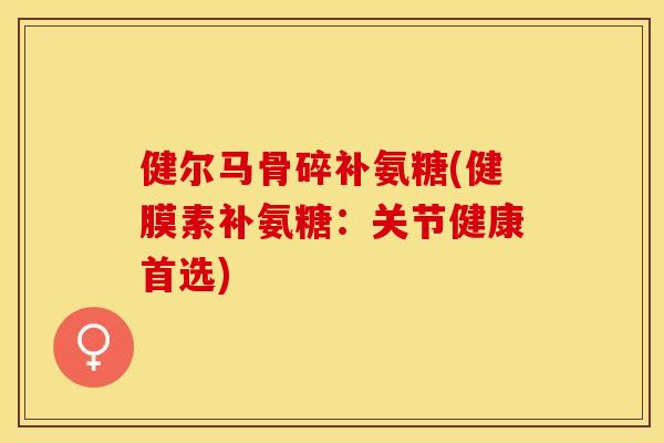 健尔马骨碎补氨糖(健膜素补氨糖：关节健康首选)-第1张图片-关节保镖