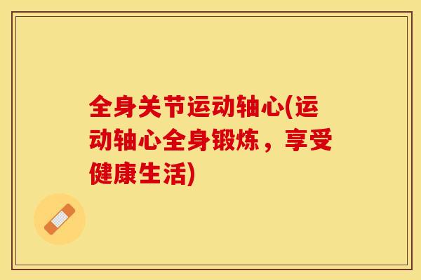 全身关节运动轴心(运动轴心全身锻炼，享受健康生活)-第1张图片-关节保镖