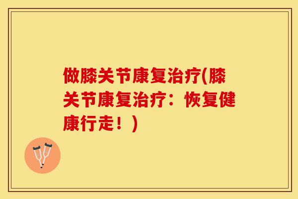 做膝关节康复治疗(膝关节康复治疗：恢复健康行走！)-第1张图片-关节保镖