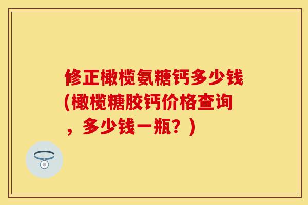 修正橄榄氨糖钙多少钱(橄榄糖胶钙价格查询，多少钱一瓶？)-第1张图片-关节保镖