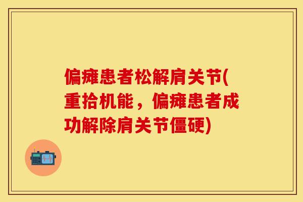 偏瘫患者松解肩关节(重拾机能	，偏瘫患者成功解除肩关节僵硬)-第1张图片-关节保镖