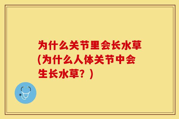 为什么关节里会长水草(为什么人体关节中会生长水草？)-第1张图片-关节保镖