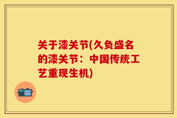 关于漆关节(久负盛名的漆关节：中国传统工艺重现生机)-第1张图片-关节保镖