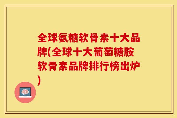 全球氨糖软骨素十大品牌(全球十大葡萄糖胺软骨素品牌排行榜出炉)-第1张图片-关节保镖