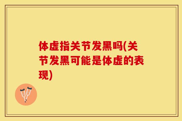 体虚指关节发黑吗(关节发黑可能是体虚的表现)-第1张图片-关节保镖
