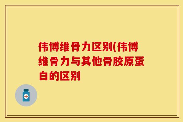 伟博维骨力区别(伟博维骨力与其他骨胶原蛋白的区别-第1张图片-关节保镖